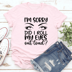 i'm sorry did i roll my eyes tee