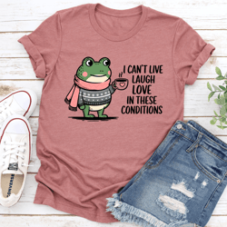 i can't live laugh love in these conditions tee