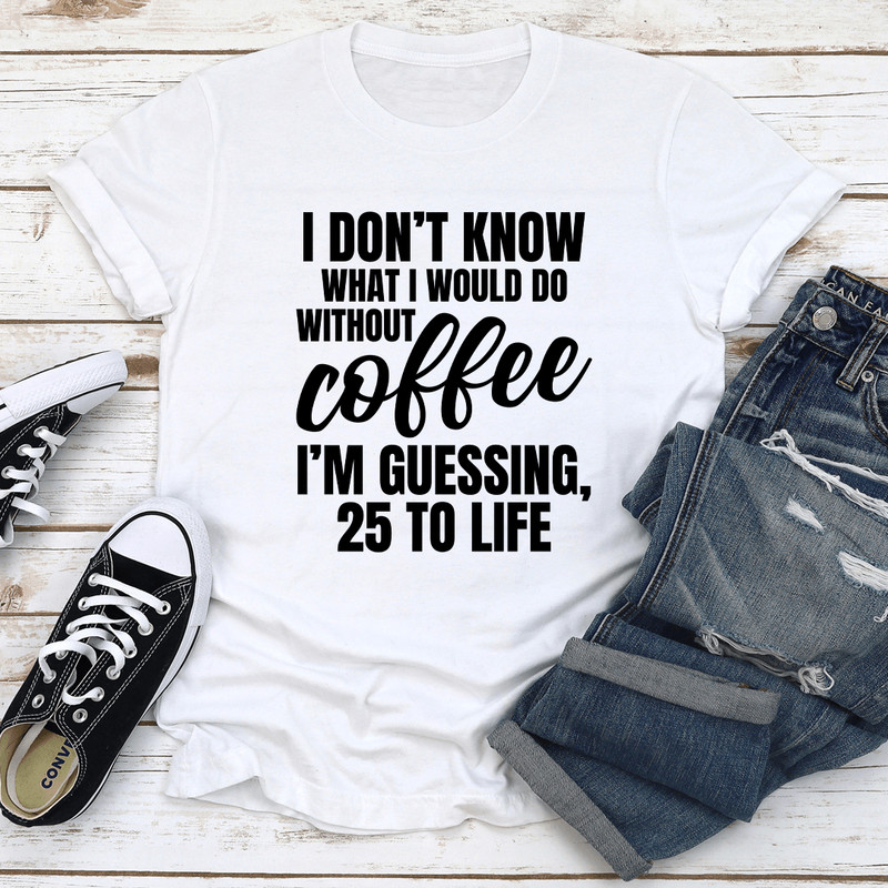 I Dont Know What I Would Do Without Coffee Tee 1