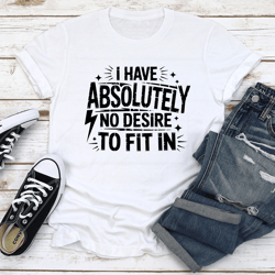 i have absolutely no desire to fit in tee