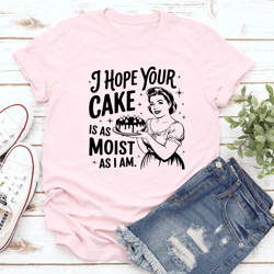 i hope your cake is as moist as i am tee