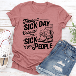 taking a sick day because i'm sick of you people tee