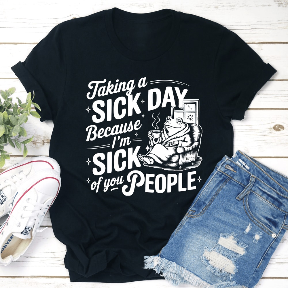 Taking A Sick Day Because Im Sick Of You People Tee 3