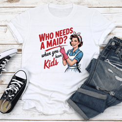 who needs a maid when you have kids tee