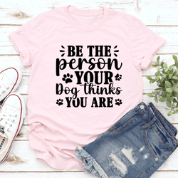 be the person your dog thinks you are tee