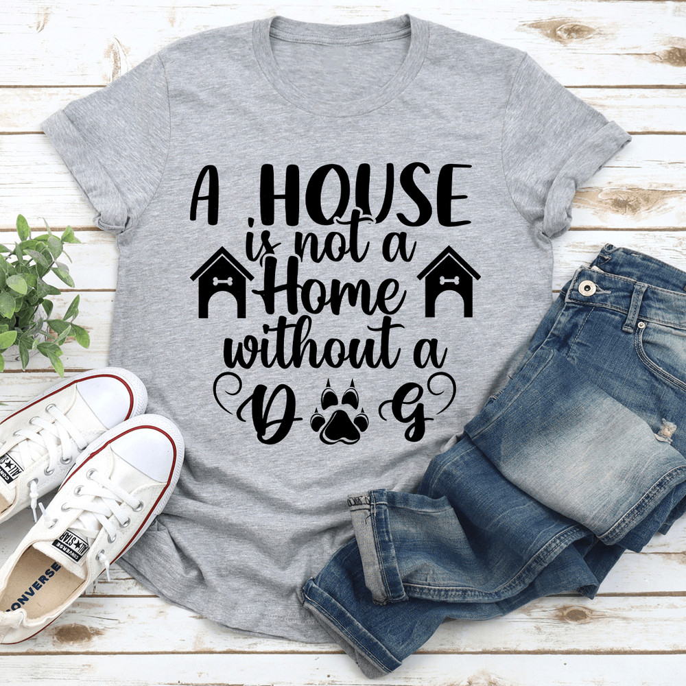 A House Is Not A Home Without A Dog Tee 1