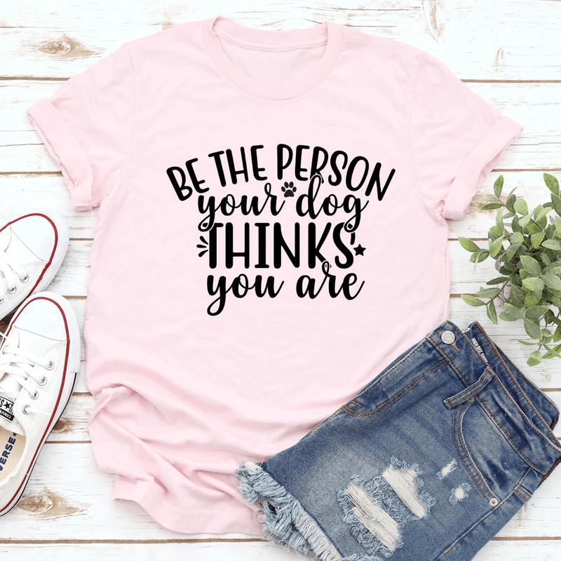 Be The Person Your Dog Thinks You Are Tee 1