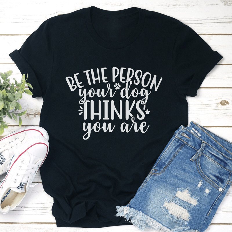 Be The Person Your Dog Thinks You Are Tee 3