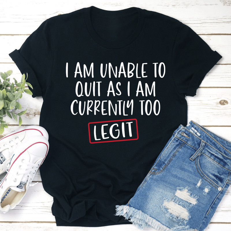 I Am Unable To Quit As I Am Currently Too Legit Tee 1