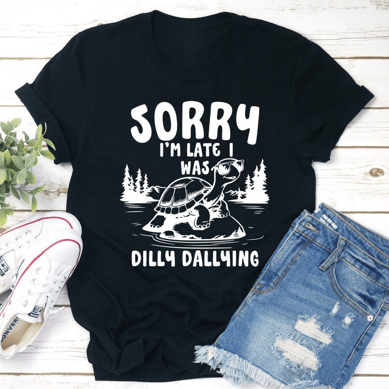 Sorry Im Late I Was Dilly Dallying Tee 1