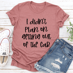 i didn't plan getting out of the car tee