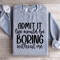 Admit It Life Would Be Boring Without Me Sweatshirt 0