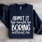 Admit It Life Would Be Boring Without Me Sweatshirt 4