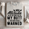 My Attitude Is As Big As My Butt You Have Been Warned Sweatshirt 3