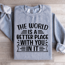 the world is a better place with you in it sweatshirt
