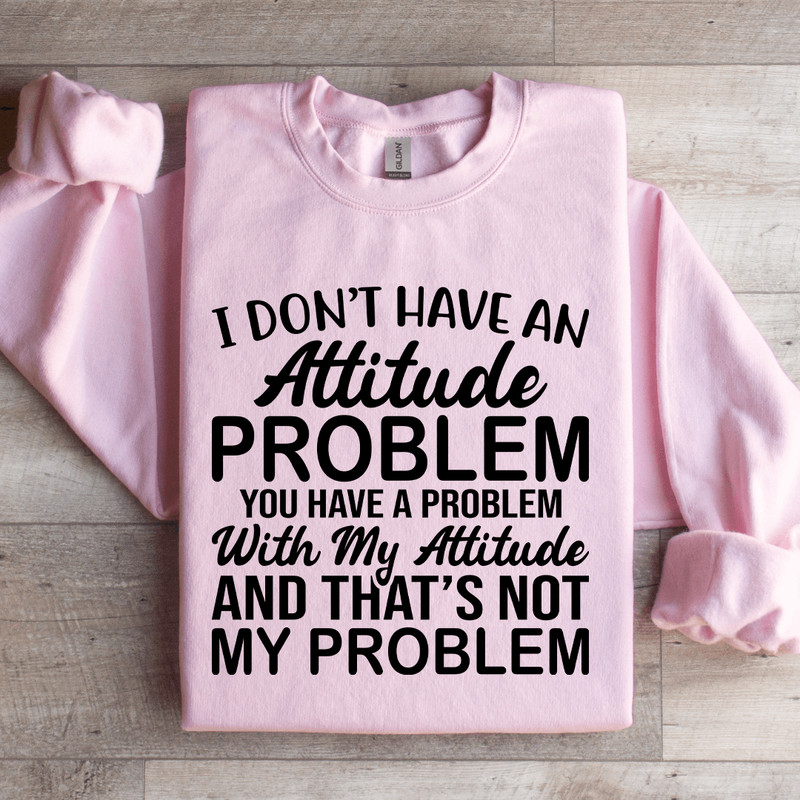 I Dont Have An Attitude Problem Sweatshirt 1