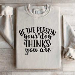 be the person your dog thinks you are sweatshirt