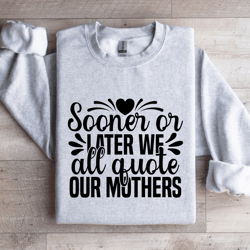 sooner or later we all quote our mothers sweatshirt