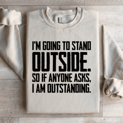 i'm going to stand outside so if anyone asks sweatshirt