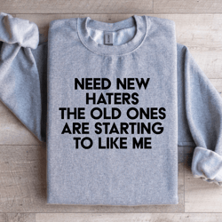 need new haters the old ones are starting to like me sweatshirt