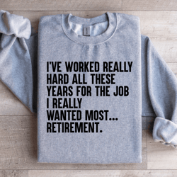 i've worked really hard all these years for the job sweatshirt