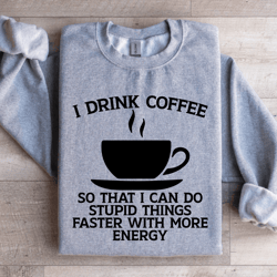i drink coffee so that i can do stupid things faster sweatshirt