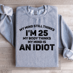 my mind still thinks i'm 25 my body thinks sweatshirt