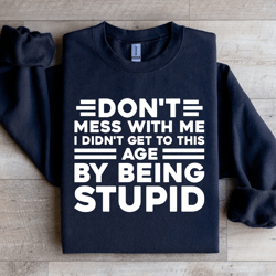 don't mess with me i didn't get to this age sweatshirt