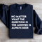 No Matter What The Question Is The Answer Sweatshirt 1