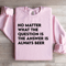 No Matter What The Question Is The Answer Sweatshirt 3