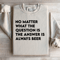 No Matter What The Question Is The Answer Sweatshirt 0