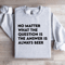 No Matter What The Question Is The Answer Sweatshirt 4
