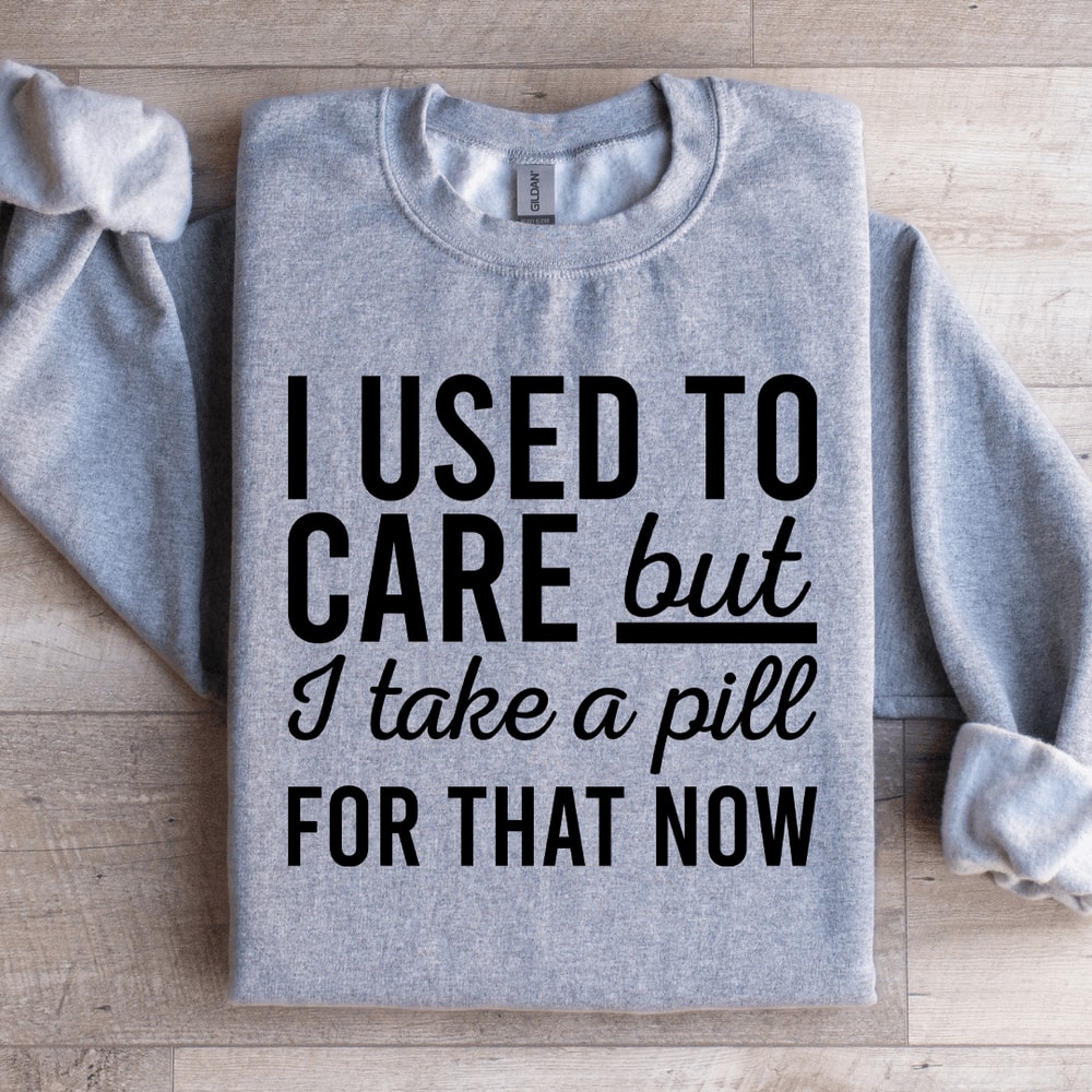 I Used Care But I Take A Pill For That Now Sweatshirt 1