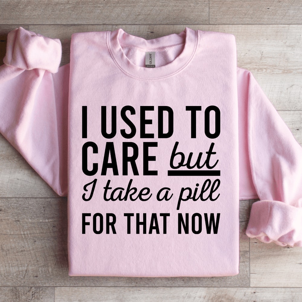 I Used Care But I Take A Pill For That Now Sweatshirt 0