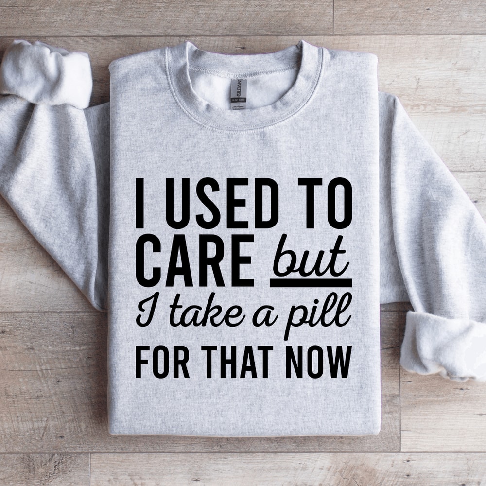 I Used Care But I Take A Pill For That Now Sweatshirt 3