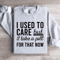 I Used Care But I Take A Pill For That Now Sweatshirt 3