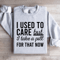 I Used Care But I Take A Pill For That Now Sweatshirt 3