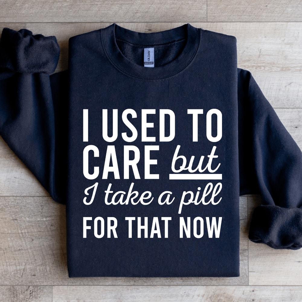 I Used Care But I Take A Pill For That Now Sweatshirt 4