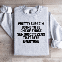 pretty sure i'm going to be one those senior citizens sweatshirt