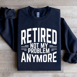 retired not my problem anymore sweatshirt