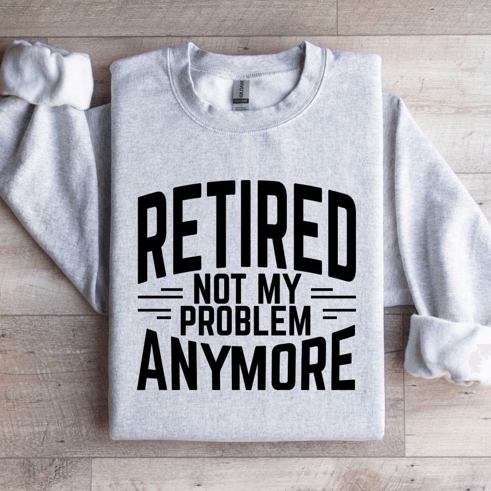 Retired Not My Problem Anymore Sweatshirt 4