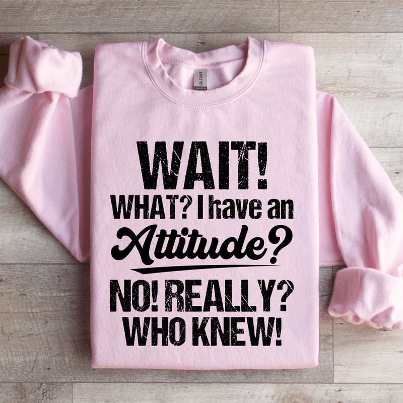 Wait What I Have An Attitude No Really Who Knew Sweatshirt 2