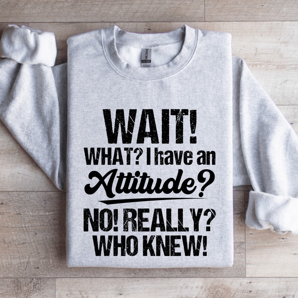 Wait What I Have An Attitude No Really Who Knew Sweatshirt 4