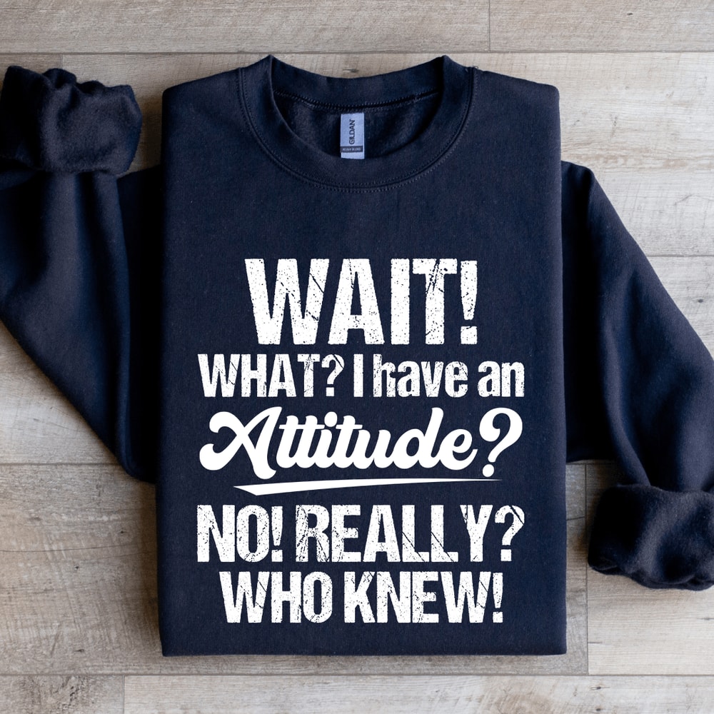 Wait What I Have An Attitude No Really Who Knew Sweatshirt 0