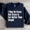 I May Be Crazy But Crazy Is Far Better Than Stupid Sweatshirt 1