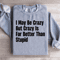 I May Be Crazy But Crazy Is Far Better Than Stupid Sweatshirt 2