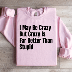 i may be crazy but crazy is far better than stupid sweatshirt