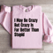 I May Be Crazy But Crazy Is Far Better Than Stupid Sweatshirt 0