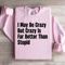 I May Be Crazy But Crazy Is Far Better Than Stupid Sweatshirt 0
