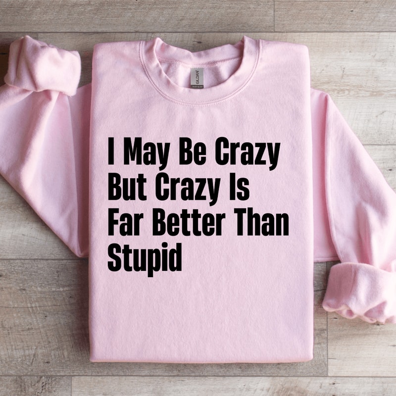 I May Be Crazy But Crazy Is Far Better Than Stupid Sweatshirt 0